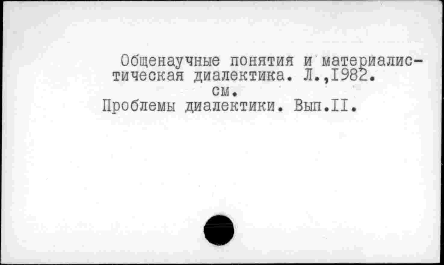 ﻿Общенаучные понятия и материалис тическая диалектика. Л.,1982. см.
Проблемы диалектики. Вып.П.